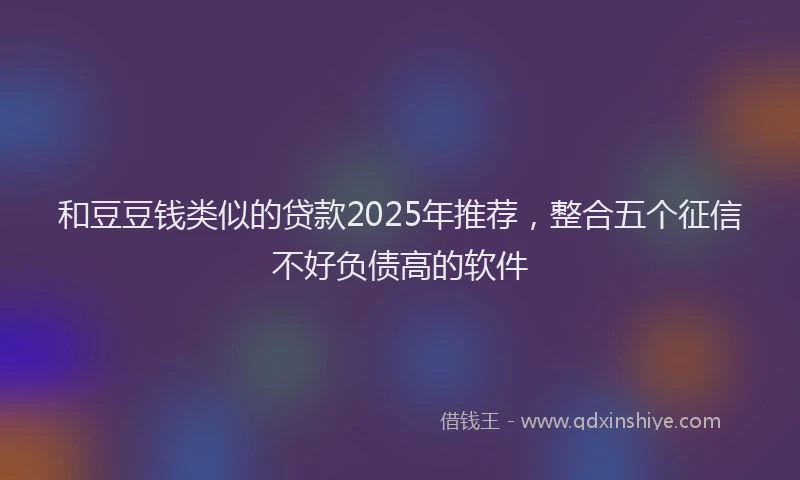 和豆豆钱类似的贷款2025年推荐，整合五个征信不好负债高的软件