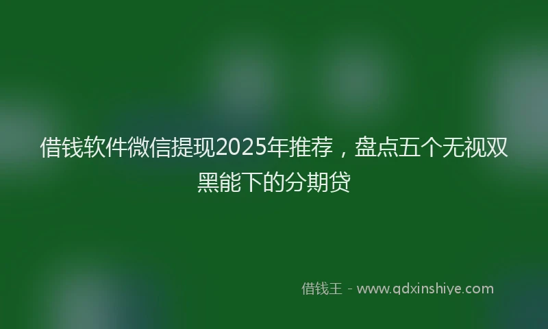 借钱软件微信提现2025年推荐，盘点五个无视双黑能下的分期贷