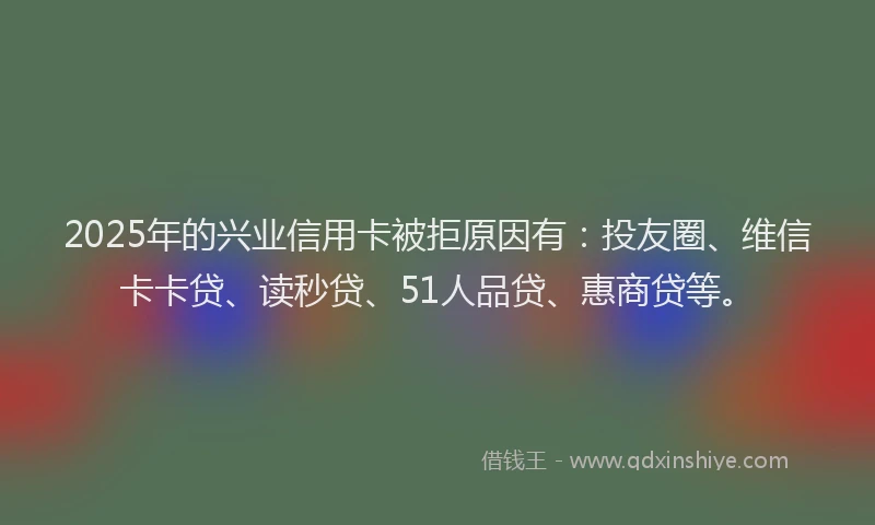 2025年的兴业信用卡被拒原因有：投友圈、维信卡卡贷、读秒贷、51人品贷、惠商贷等。