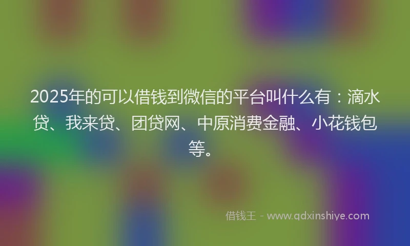 2025年的可以借钱到微信的平台叫什么有：滴水贷、我来贷、团贷网、中原消费金融、小花钱包等。