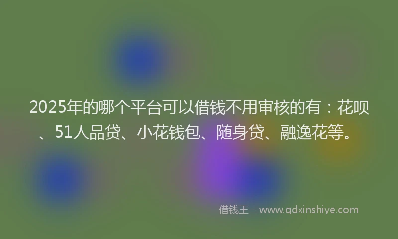 2025年的哪个平台可以借钱不用审核的有：花呗、51人品贷、小花钱包、随身贷、融逸花等。