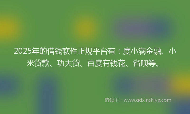 2025年的借钱软件正规平台有：度小满金融、小米贷款、功夫贷、百度有钱花、省呗等。