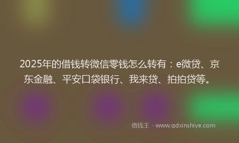 2025年的借钱转微信零钱怎么转有：e微贷、京东金融、平安口袋银行、我来贷、拍拍贷等。