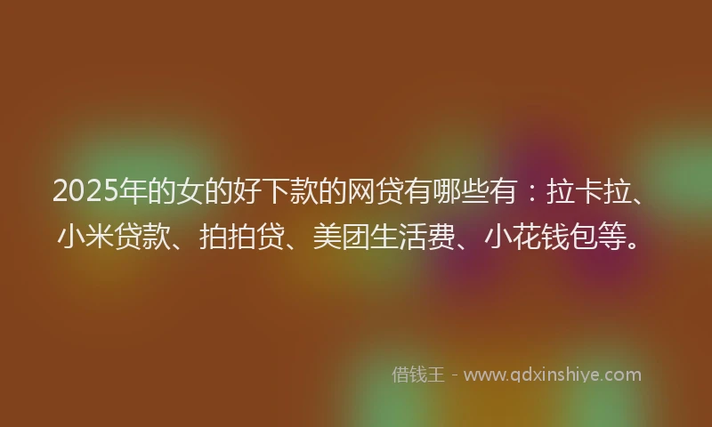 2025年的女的好下款的网贷有哪些有：拉卡拉、小米贷款、拍拍贷、美团生活费、小花钱包等。
