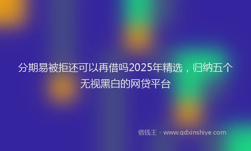 分期易被拒还可以再借吗2025年精选，归纳五个无视黑白的网贷平台