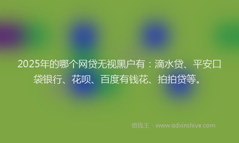 2025年的哪个网贷无视黑户有：滴水贷、平安口袋银行、花呗、百度有钱花、拍拍贷等。