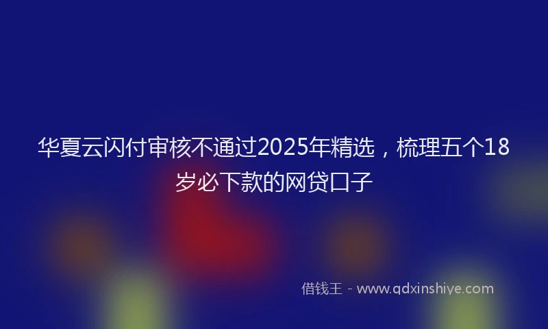 华夏云闪付审核不通过2025年精选，梳理五个18岁必下款的网贷口子