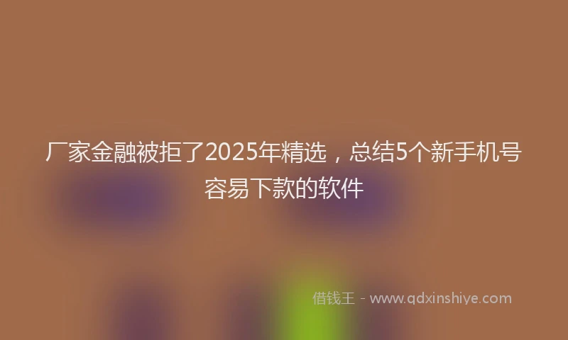 厂家金融被拒了2025年精选，总结5个新手机号容易下款的软件