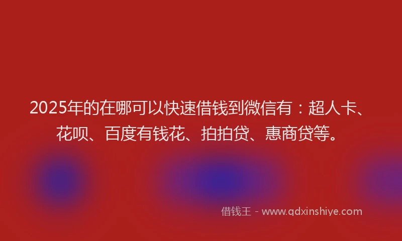 2025年的在哪可以快速借钱到微信有：超人卡、花呗、百度有钱花、拍拍贷、惠商贷等。
