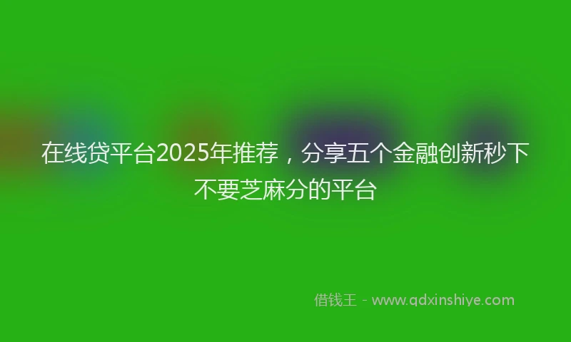 在线贷平台2025年推荐，分享五个金融创新秒下不要芝麻分的平台