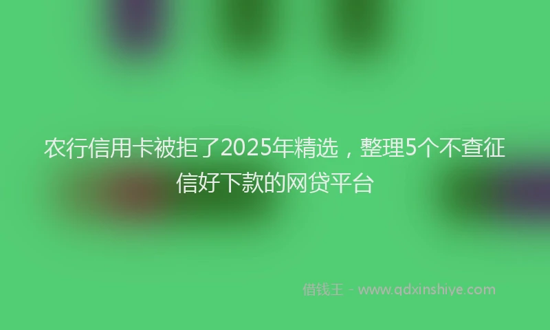 农行信用卡被拒了2025年精选，整理5个不查征信好下款的网贷平台