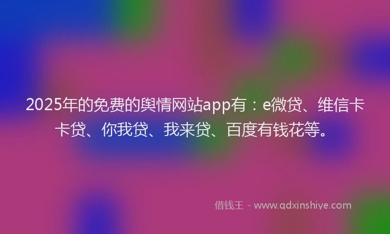 2025年的免费的舆情网站app有：e微贷、维信卡卡贷、你我贷、我来贷、百度有钱花等。