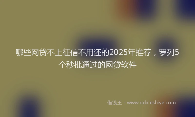 哪些网贷不上征信不用还的2025年推荐，罗列5个秒批通过的网贷软件