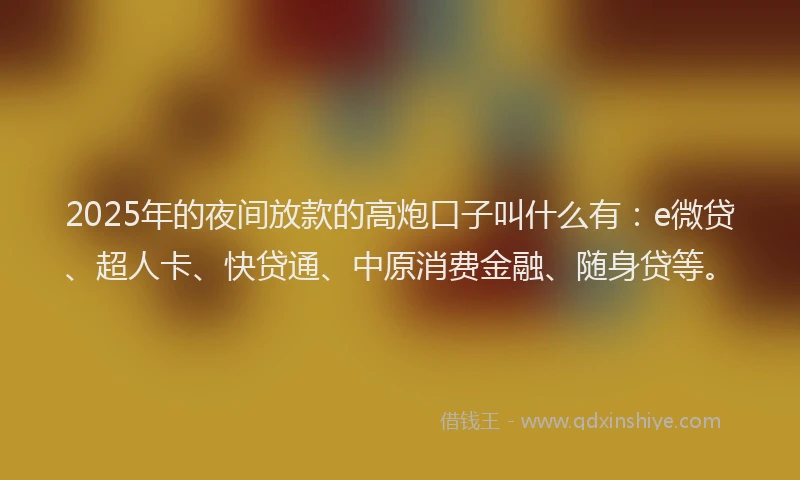 2025年的夜间放款的高炮口子叫什么有：e微贷、超人卡、快贷通、中原消费金融、随身贷等。