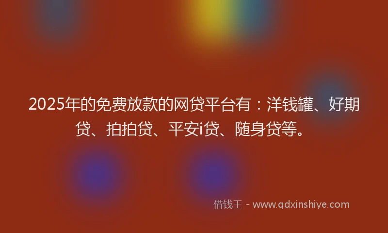 2025年的免费放款的网贷平台有：洋钱罐、好期贷、拍拍贷、平安i贷、随身贷等。