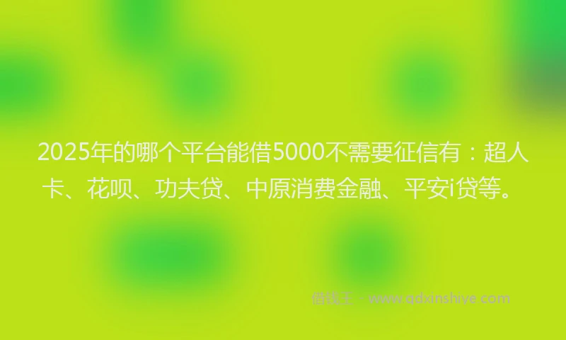 2025年的哪个平台能借5000不需要征信有：超人卡、花呗、功夫贷、中原消费金融、平安i贷等。