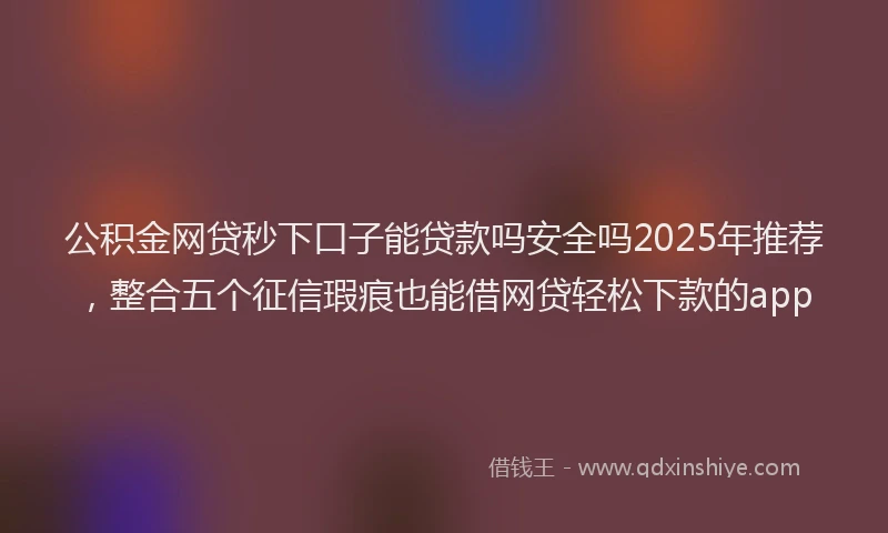 公积金网贷秒下口子能贷款吗安全吗2025年推荐，整合五个征信瑕疵也能借网贷轻松下款的app