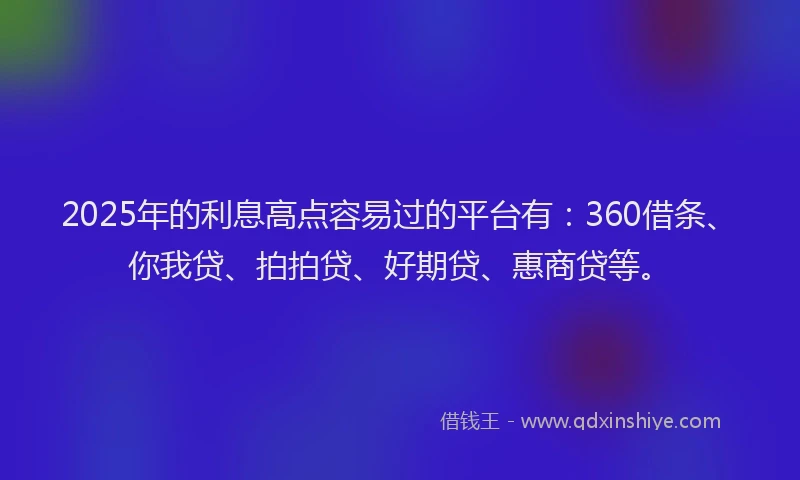2025年的利息高点容易过的平台有：360借条、你我贷、拍拍贷、好期贷、惠商贷等。