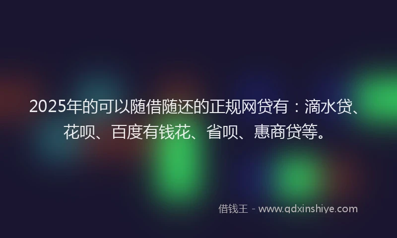 2025年的可以随借随还的正规网贷有：滴水贷、花呗、百度有钱花、省呗、惠商贷等。