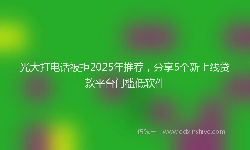 光大打电话被拒2025年推荐，分享5个新上线贷款平台门槛低软件
