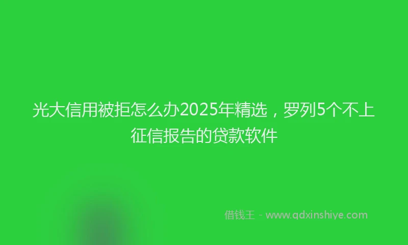 光大信用被拒怎么办2025年精选，罗列5个不上征信报告的贷款软件