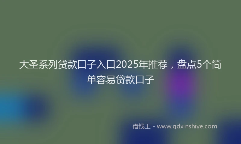 大圣系列贷款口子入口2025年推荐，盘点5个简单容易贷款口子