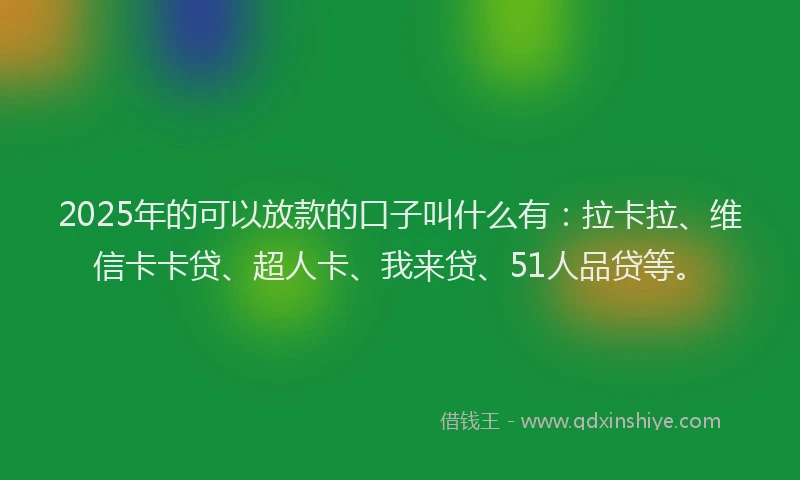2025年的可以放款的口子叫什么有：拉卡拉、维信卡卡贷、超人卡、我来贷、51人品贷等。