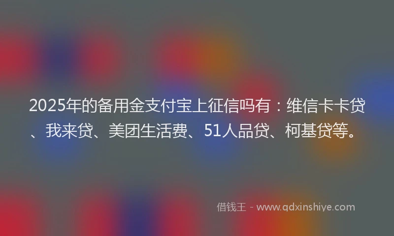 2025年的备用金支付宝上征信吗有：维信卡卡贷、我来贷、美团生活费、51人品贷、柯基贷等。