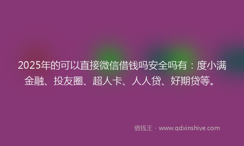 2025年的可以直接微信借钱吗安全吗有：度小满金融、投友圈、超人卡、人人贷、好期贷等。