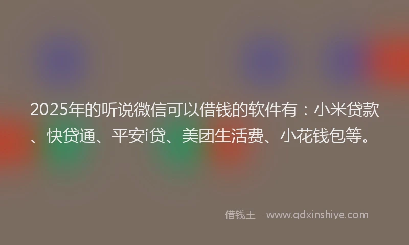 2025年的听说微信可以借钱的软件有：小米贷款、快贷通、平安i贷、美团生活费、小花钱包等。