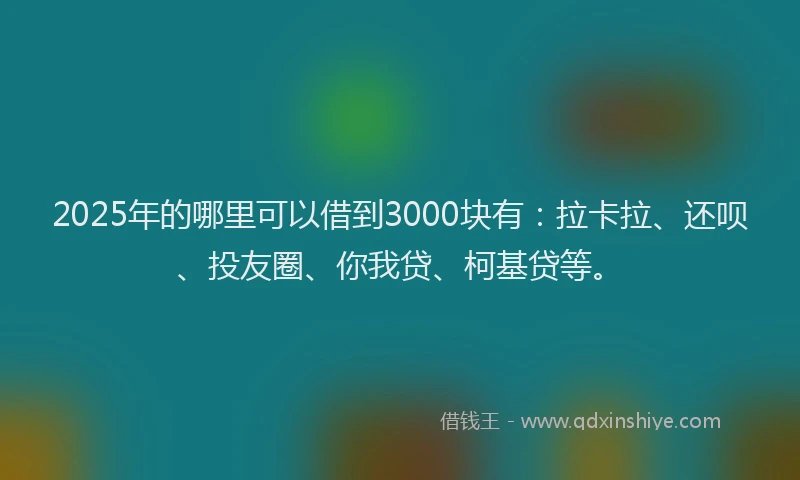 2025年的哪里可以借到3000块有：拉卡拉、还呗、投友圈、你我贷、柯基贷等。