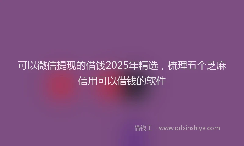 可以微信提现的借钱2025年精选，梳理五个芝麻信用可以借钱的软件