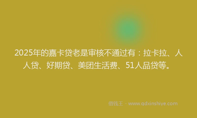 2025年的嘉卡贷老是审核不通过有：拉卡拉、人人贷、好期贷、美团生活费、51人品贷等。