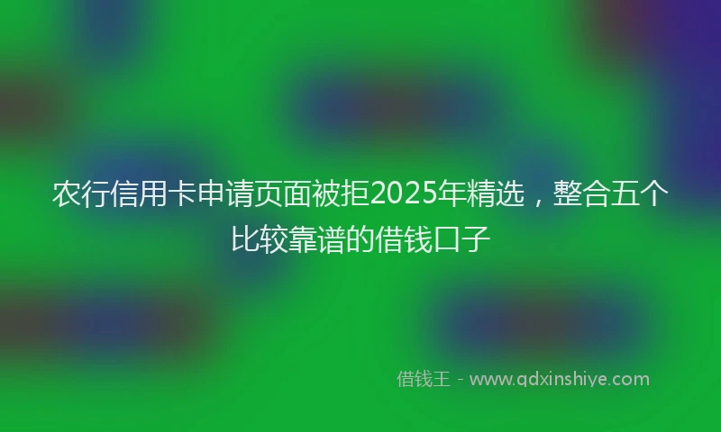 农行信用卡申请页面被拒2025年精选，整合五个比较靠谱的借钱口子