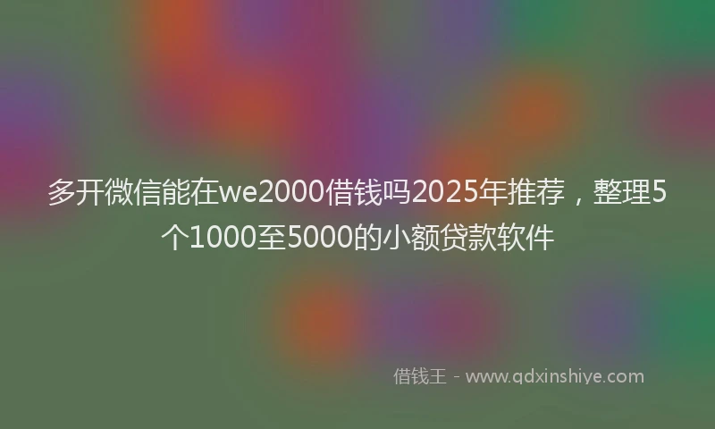 多开微信能在we2000借钱吗2025年推荐，整理5个1000至5000的小额贷款软件
