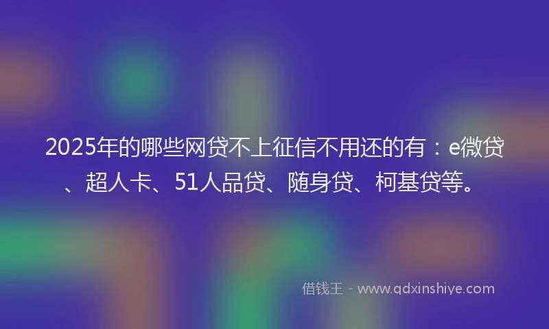 2025年的哪些网贷不上征信不用还的有：e微贷、超人卡、51人品贷、随身贷、柯基贷等。