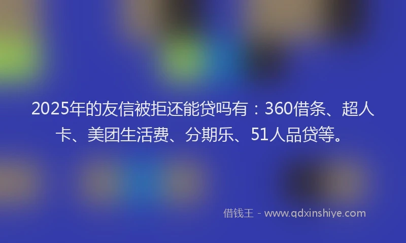 2025年的友信被拒还能贷吗有：360借条、超人卡、美团生活费、分期乐、51人品贷等。