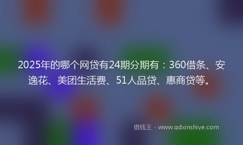 2025年的哪个网贷有24期分期有：360借条、安逸花、美团生活费、51人品贷、惠商贷等。
