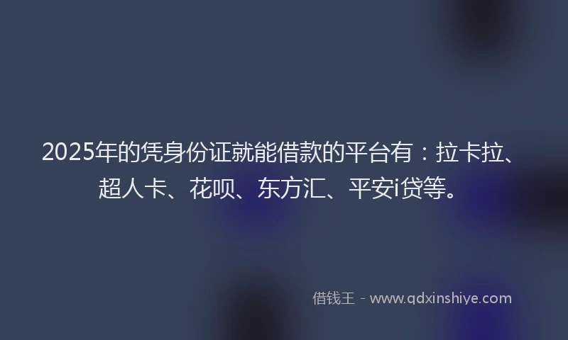 2025年的凭身份证就能借款的平台有：拉卡拉、超人卡、花呗、东方汇、平安i贷等。