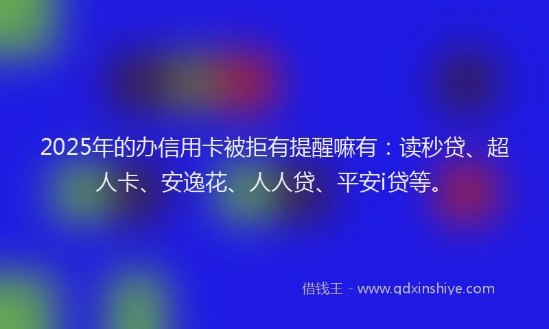 2025年的办信用卡被拒有提醒嘛有：读秒贷、超人卡、安逸花、人人贷、平安i贷等。