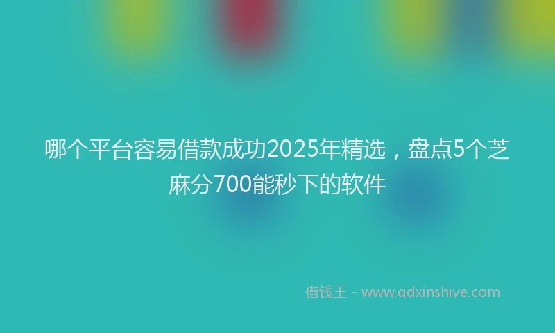 哪个平台容易借款成功2025年精选，盘点5个芝麻分700能秒下的软件