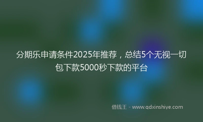 分期乐申请条件2025年推荐，总结5个无视一切包下款5000秒下款的平台