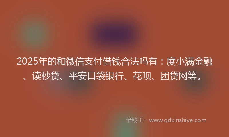2025年的和微信支付借钱合法吗有：度小满金融、读秒贷、平安口袋银行、花呗、团贷网等。