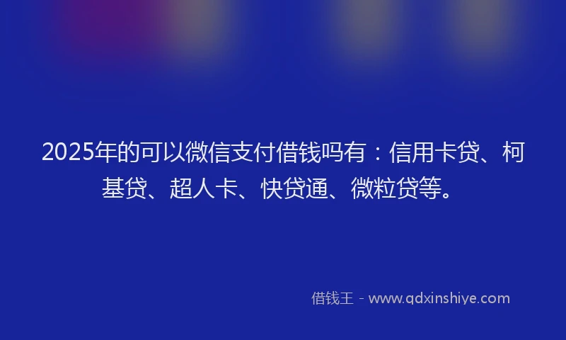 2025年的可以微信支付借钱吗有：信用卡贷、柯基贷、超人卡、快贷通、微粒贷等。