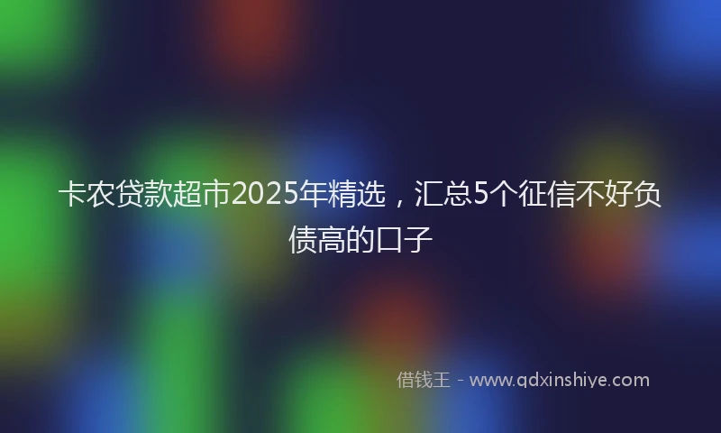 卡农贷款超市2025年精选，汇总5个征信不好负债高的口子
