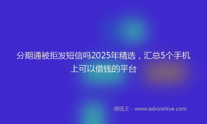 分期通被拒发短信吗2025年精选，汇总5个手机上可以借钱的平台