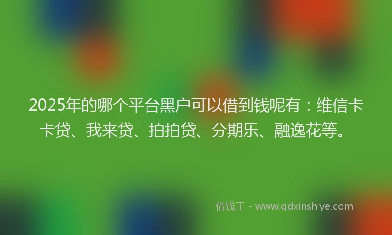 2025年的哪个平台黑户可以借到钱呢有：维信卡卡贷、我来贷、拍拍贷、分期乐、融逸花等。