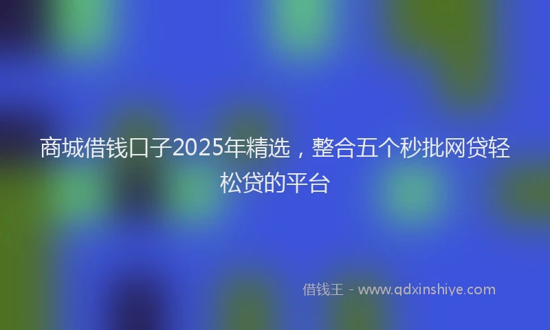 商城借钱口子2025年精选，整合五个秒批网贷轻松贷的平台