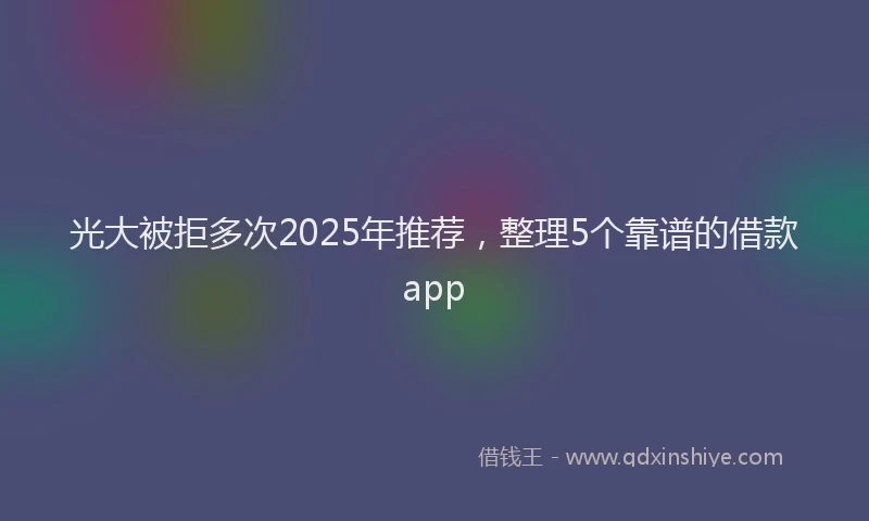 光大被拒多次2025年推荐，整理5个靠谱的借款app