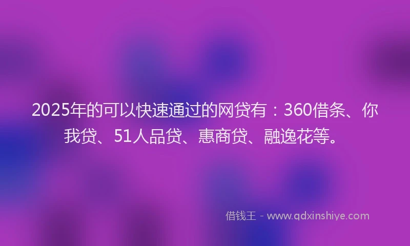 2025年的可以快速通过的网贷有：360借条、你我贷、51人品贷、惠商贷、融逸花等。